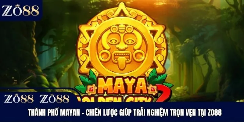 Thành Phố Mayan - Chiến Lược Giúp Trải Nghiệm Trọn Vẹn Tại Zo88